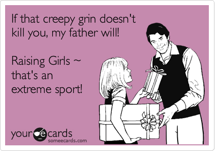 If that creepy grin doesn't
kill you, my father will!

Raising Girls ~
that's an
extreme sport!
 