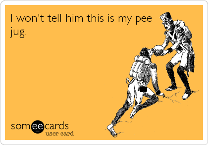 I won't tell him this is my pee
jug.