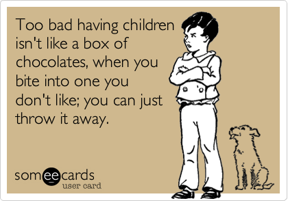 Too bad having children
isn't like a box of
chocolates, when you
bite into one you
don't like; you can just
throw it away.
