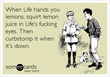 When Life hands you
lemons, squirt lemon
juice in Life's fucking
eyes. Then
curbstomp it when
it's down.