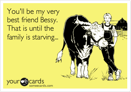 You'll be my very
best friend Bessy. 
That is until the 
family is starving...