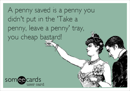 A penny saved is a penny you
didn't put in the 'Take a
penny, leave a penny' tray,
you cheap bastard!