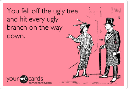 You fell off the ugly tree 
and hit every ugly
branch on the way 
down. 