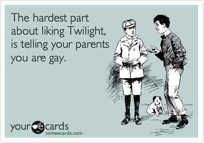 The hardest part
about liking Twilight,
is telling your parents
you are gay.