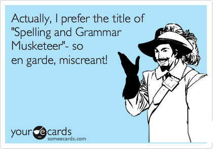 Actually, I prefer the title of
"Spelling and Grammar
Musketeer"- so
en garde, miscreant!