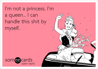 I'm not a princess, I'm
a queen... I can
handle this shit by
myself..
