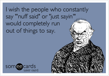 I wish the people who constantly say "'nuff said" or "just sayin'"
would completely run
out of things to say.