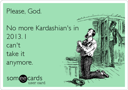 Please, God.    

No more Kardashian's in
2013. I
can't
take it
anymore.