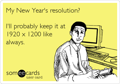 My New Year's resolution?

I'll probably keep it at
1920 x 1200 like
always.