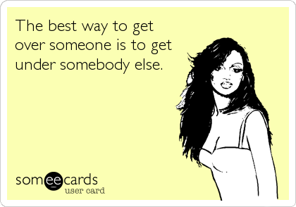 The best way to get
over someone is to get
under somebody else.
