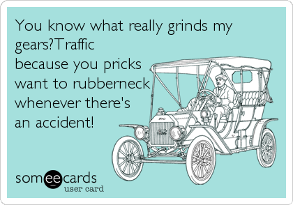 You know what really grinds my
gears?Traffic
because you pricks
want to rubberneck
whenever there's
an accident!