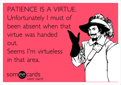 PATIENCE IS A VIRTUE.
Unfortunately I must of
been absent when that
virtue was handed
out.
Seems I'm virtueless
in that area.