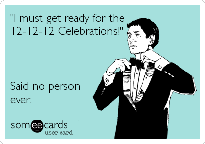 "I must get ready for the
12-12-12 Celebrations!"



Said no person
ever.
