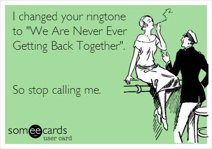 I changed your ringtone
to "We Are Never Ever
Getting Back Together".


So stop calling me.