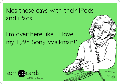 Kids these days with their iPods
and iPads. 

I'm over here like, "I love
my 1995 Sony Walkman!"