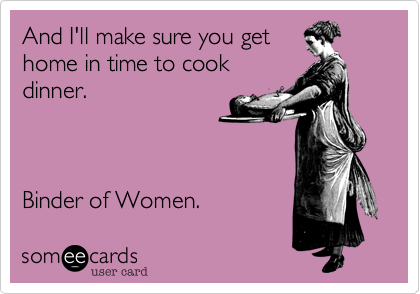 And I'll make sure you get
home in time to cook
dinner.



Binder of Women. 