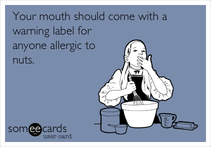 Your mouth should come with a
warning label for
anyone allergic to
nuts. 