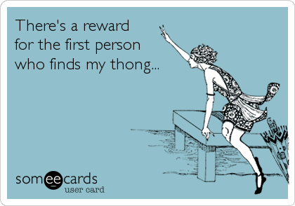 There's a reward 
for the first person
who finds my thong...