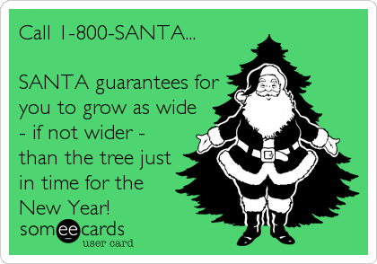 Call 1-800-SANTA...

SANTA guarantees for
you to grow as wide
- if not wider -
than the tree just
in time for the
New Year!