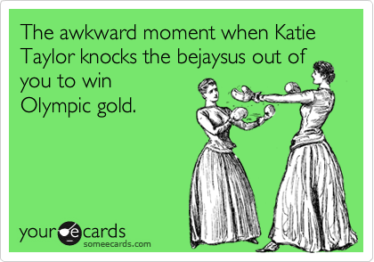 The awkward moment when Katie Taylor knocks the bejaysus out of you to win
Olympic gold.