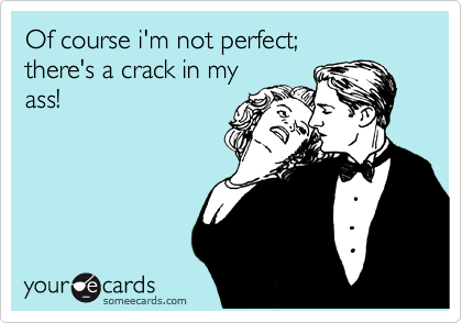 Of course i'm not perfect; 
there's a crack in my
ass!