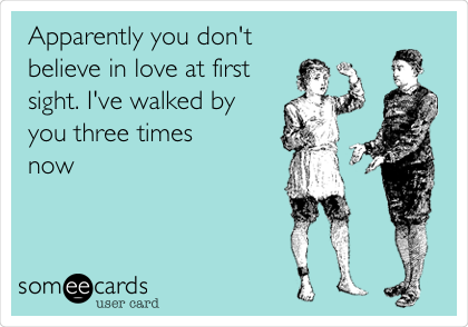 Apparently you don't believe in love at first sight. I've walked by you  three times now | Flirting Ecard