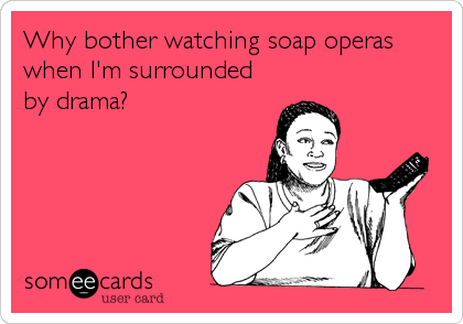 Why bother watching soap operas
when I'm surrounded
by drama?