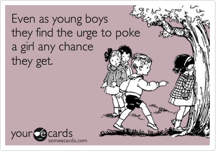 Even as young boys 
they find the urge to poke
a girl any chance
they get.