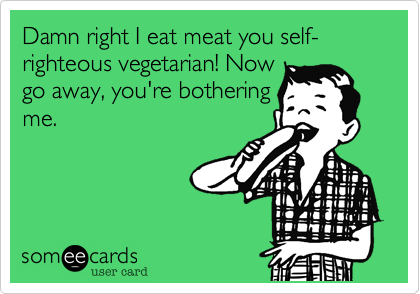 Damn right I eat meat you
self-righteous vegetarian!
Now  go away, you're
bothering  me.