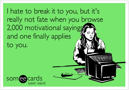 I hate to break it to you, but's really not fate when you browse 2,000 motivational sayings
and one finally applies
to you.  