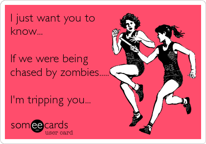 I just want you to
know...

If we were being
chased by zombies.....

I'm tripping you...