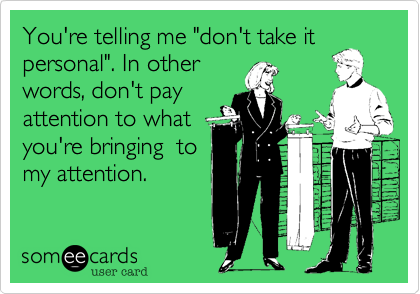 You're telling me "don't take it
personal". In other
words, don't pay
attention to what
you're bringing  to
my attention. 