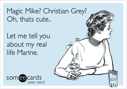 Magic Mike? Christian Grey?
Oh, thats cute..

Let me tell you
about my real
life Marine. 