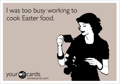 I was too busy working to
cook Easter food.