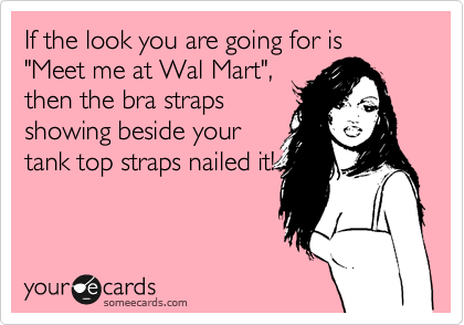 If the look you are going for is "Meet me at Wal Mart",
then the bra straps
showing beside your
tank top straps looks
fabulous! If not, two
words-strapless bra!