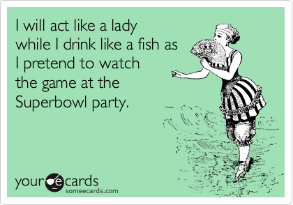 I will act like a lady
while I drink like a fish as
I pretend to watch
the game at the
Superbowl party.