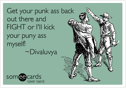 Get your punk ass back
out there and
FIGHT or I'll kick
your puny ass 
myself!
         ~Divaluvya 