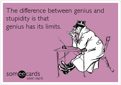 The difference between genius and
stupidity is that
genius has its limits.