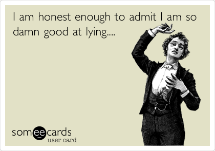 I am honest enough to admit I am so
damn good at lying....