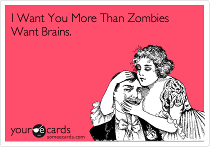 I Want You More ThanZombies Want Brains.