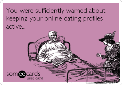 You were sufficiently warned about
keeping your online dating profiles
active...