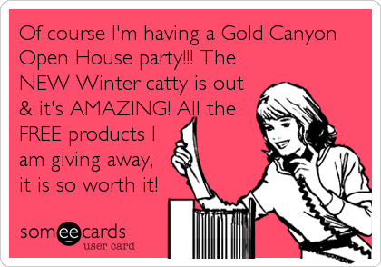 Of course I'm having a Gold Canyon
Open House party!!! The
NEW Winter catty is out
& it's AMAZING! All the
FREE products I
am giving away,
it is so worth it!