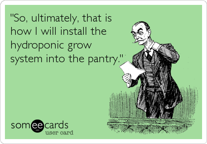 "So, ultimately, that is
how I will install the
hydroponic grow
system into the pantry."