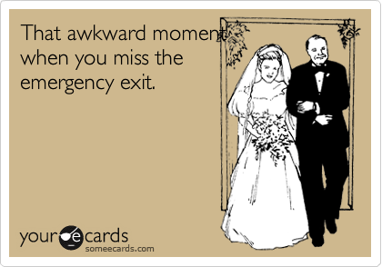 That awkward moment
when you miss the
emergency exit.