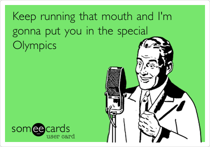 Keep running that mouth and I'm
gonna put you in the special
Olympics 