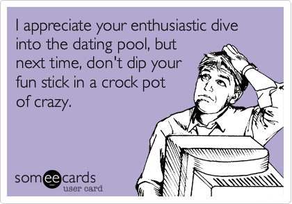 I appreciate your enthusiastic dive into the dating pool%2C but 
next time%2C don't dip your 
fun stick in a crock pot 
of crazy.