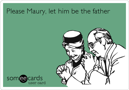 Please Maury, let him be the father