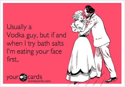 

Usually a 
Vodka guy, but if and 
when I try bath salts
I'm eating your face
first.. 