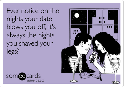 Ever notice on the
nights your date
blows you off, it's
always the nights
you shaved your
legs?