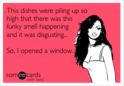 This dishes were piling up so
high that there was this
funky smell happening
and it disgusting... 

So, I opened a window.